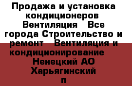 Продажа и установка кондиционеров. Вентиляция - Все города Строительство и ремонт » Вентиляция и кондиционирование   . Ненецкий АО,Харьягинский п.